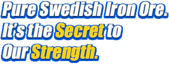 Pure Swedish Steel Iron Ore. It's The Secret to Our Strength.